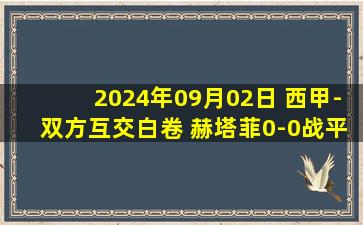 2024年09月02日 西甲-双方互交白卷 赫塔菲0-0战平皇家社会